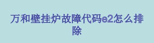 万和燃气壁挂炉e3故障维修处理？如何快速解决？